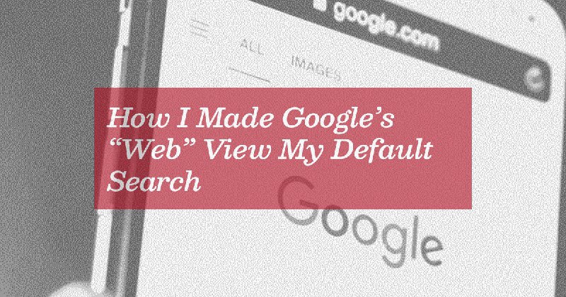 How I Made Google’s “Web” View My Default Search